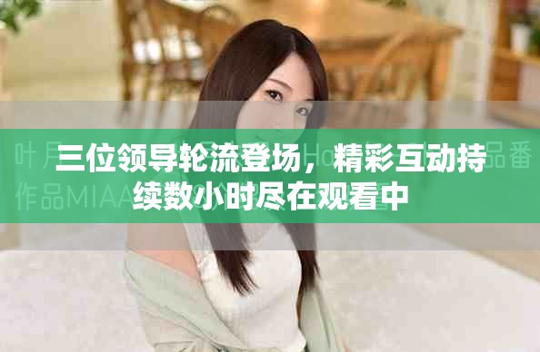 三位領導輪流登場，精彩互動持續數小時盡在觀看中