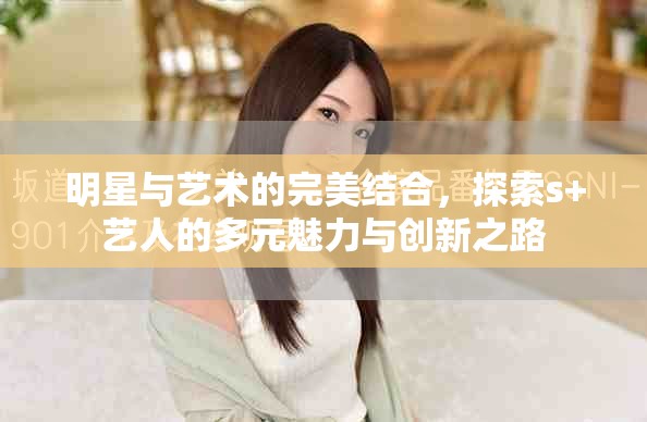 明星與藝術的完美結合，探索s+藝人的多元魅力與創新之路