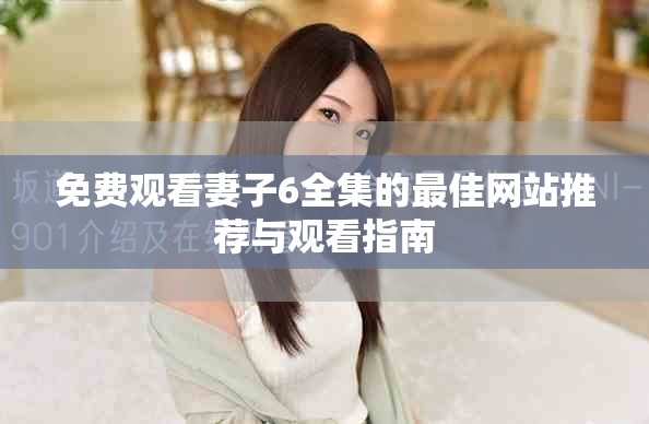 免費觀看妻子6全集的最佳網(wǎng)站推薦與觀看指南