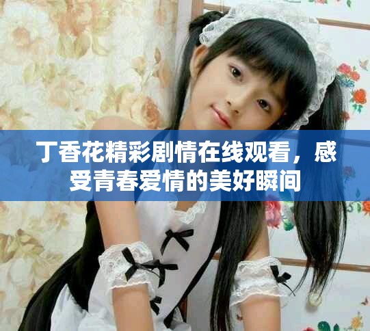 丁香花精彩劇情在線觀看，感受青春愛(ài)情的美好瞬間