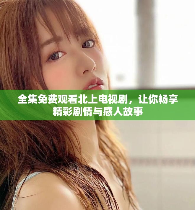 全集免費(fèi)觀看北上電視劇，讓你暢享精彩劇情與感人故事