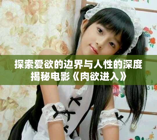 探索愛(ài)欲的邊界與人性的深度揭秘電影《肉欲進(jìn)入》