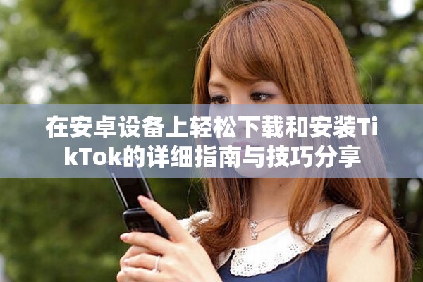 在安卓設備上輕松下載和安裝TikTok的詳細指南與技巧分享