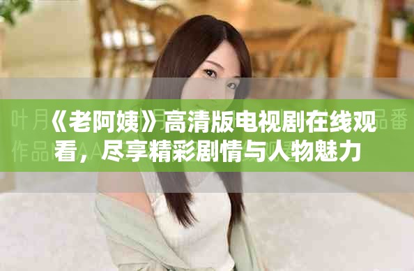 《老阿姨》高清版電視劇在線觀看，盡享精彩劇情與人物魅力