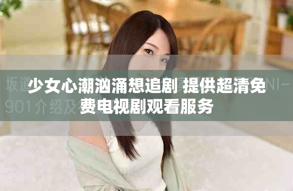 少女心潮洶涌想追劇 提供超清免費(fèi)電視劇觀看服務(wù)