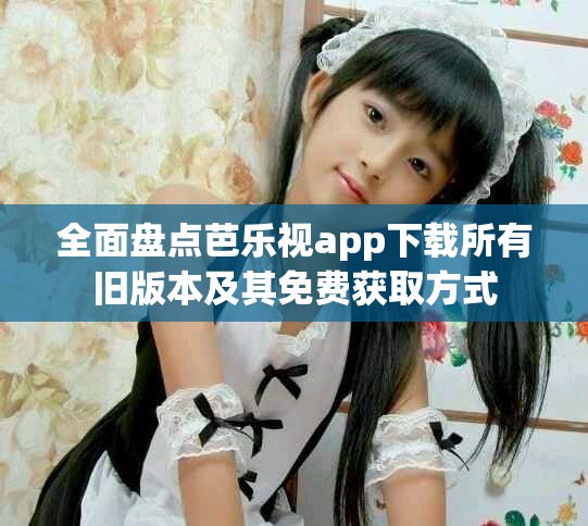 全面盤點(diǎn)芭樂(lè)視app下載所有舊版本及其免費(fèi)獲取方式