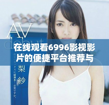 在線觀看6996影視影片的便捷平臺(tái)推薦與使用指南