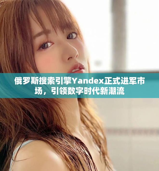 俄羅斯搜索引擎Yandex正式進軍市場，引領數字時代新潮流