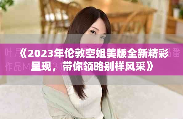 《2023年倫敦空姐美版全新精彩呈現，帶你領略別樣風采》