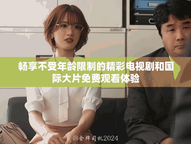 暢享不受年齡限制的精彩電視劇和國際大片免費(fèi)觀看體驗(yàn)