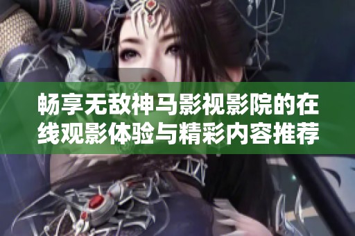 暢享無敵神馬影視影院的在線觀影體驗與精彩內容推薦
