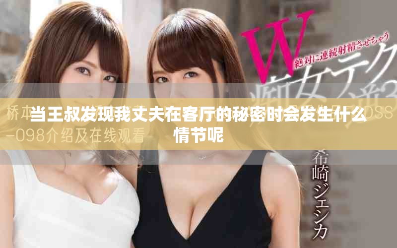 當(dāng)王叔發(fā)現(xiàn)我丈夫在客廳的秘密時會發(fā)生什么情節(jié)呢