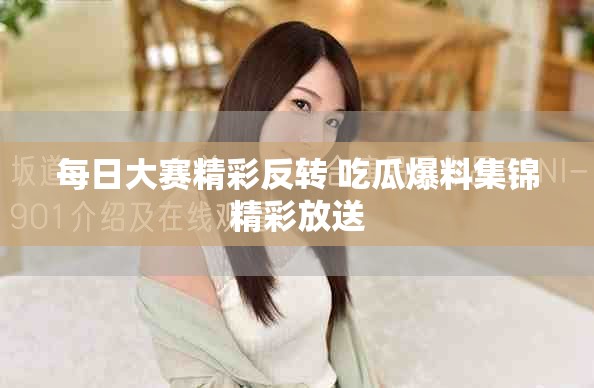 每日大賽精彩反轉(zhuǎn) 吃瓜爆料集錦精彩放送