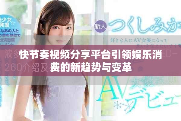 快節(jié)奏視頻分享平臺(tái)引領(lǐng)娛樂消費(fèi)的新趨勢(shì)與變革