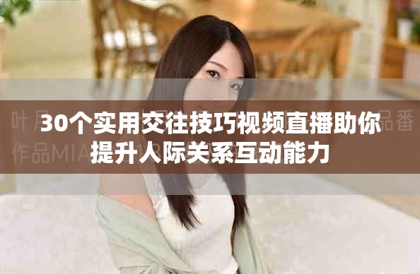 30個實用交往技巧視頻直播助你提升人際關系互動能力