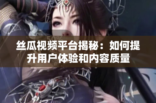 絲瓜視頻平臺揭秘：如何提升用戶體驗和內容質量