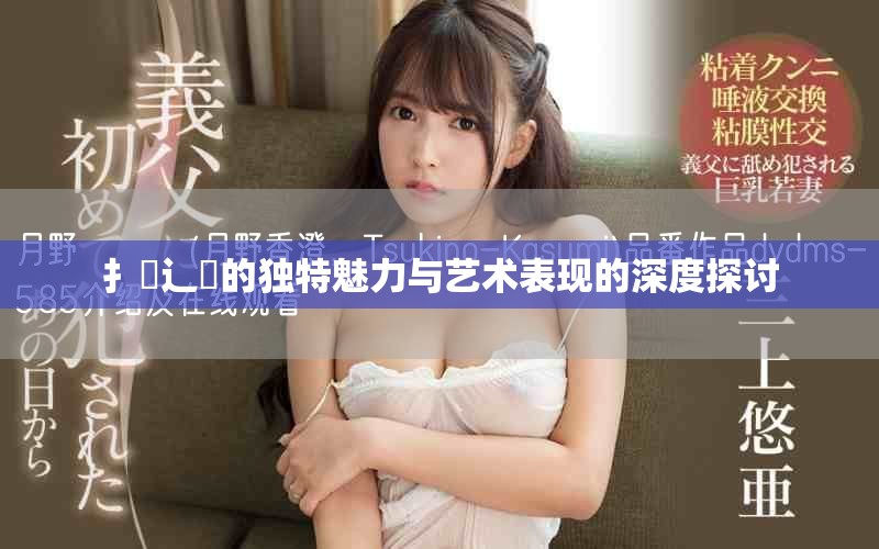 扌喿辶畐的獨特魅力與藝術表現的深度探討