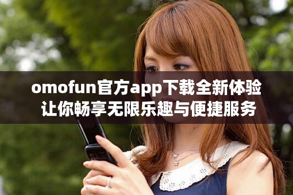 omofun官方app下載全新體驗 讓你暢享無限樂趣與便捷服務