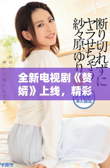 全新電視劇《贅婿》上線，精彩劇情全網免費觀看等你來體驗