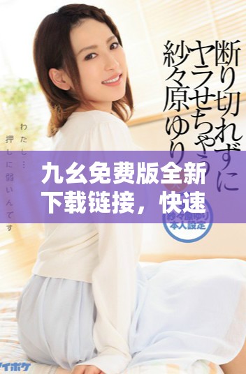 九幺免費版全新下載鏈接，快速體驗便捷服務與功能