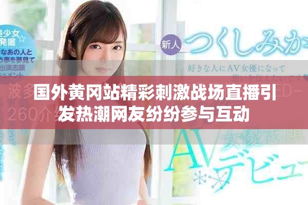 國外黃岡站精彩刺激戰(zhàn)場直播引發(fā)熱潮網(wǎng)友紛紛參與互動