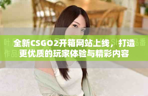 全新CSGO2開箱網站上線，打造更優質的玩家體驗與精彩內容