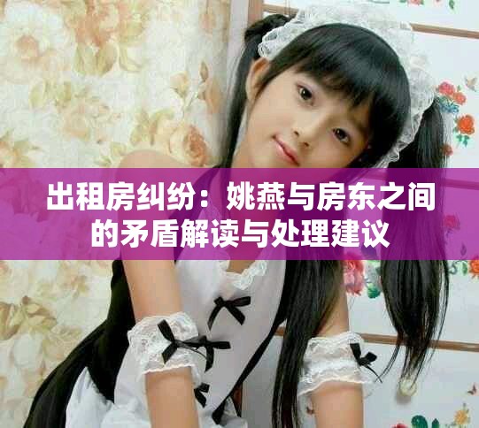 出租房糾紛：姚燕與房東之間的矛盾解讀與處理建議