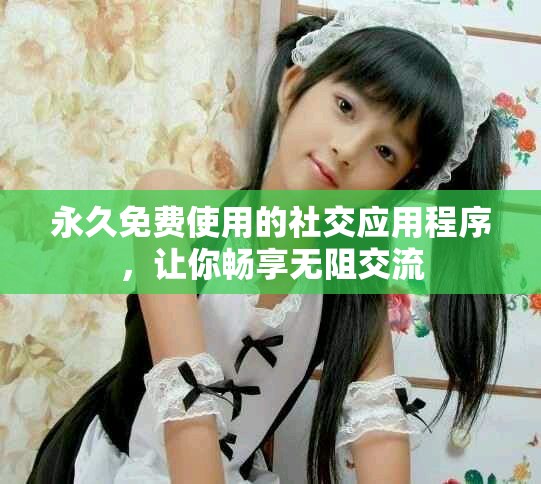 永久免費使用的社交應用程序，讓你暢享無阻交流
