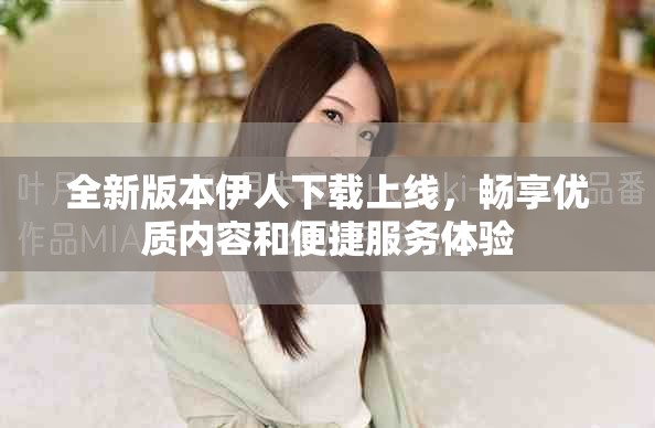 全新版本伊人下載上線，暢享優質內容和便捷服務體驗
