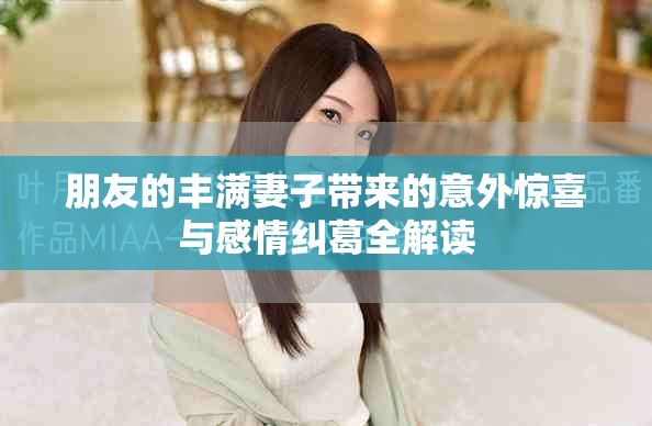 朋友的豐滿妻子帶來的意外驚喜與感情糾葛全解讀