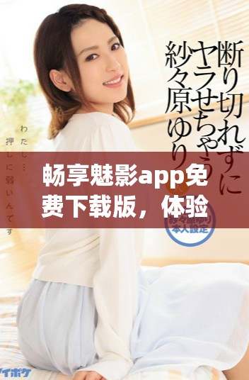暢享魅影app免費下載版，體驗無廣告高清在線視頻服務
