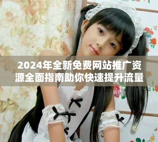 2024年全新免費網站推廣資源全面指南助你快速提升流量