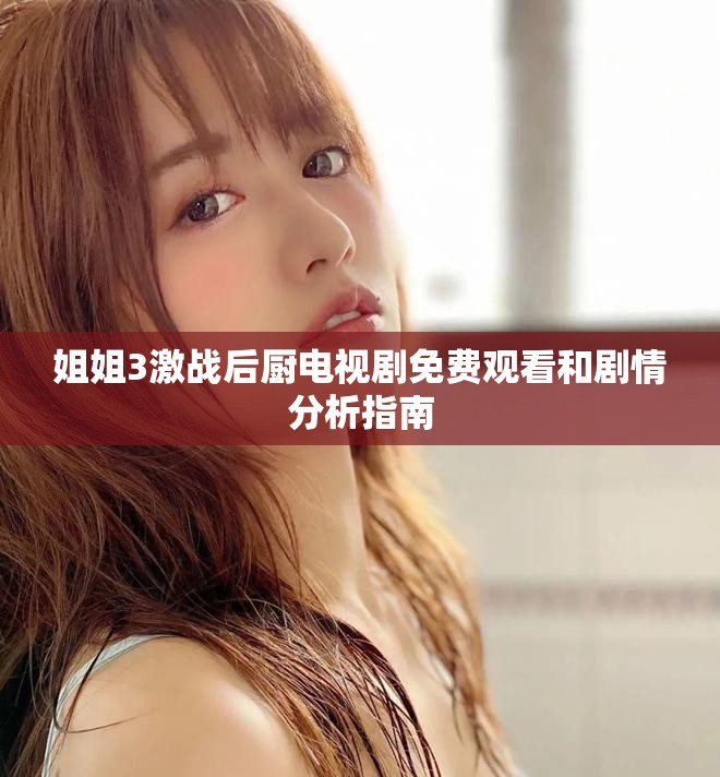姐姐3激戰后廚電視劇免費觀看和劇情分析指南