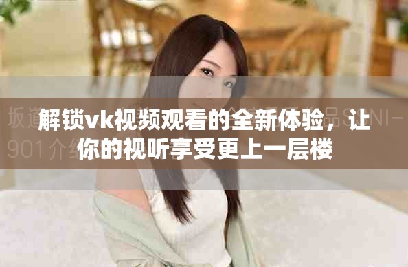 解鎖vk視頻觀看的全新體驗，讓你的視聽享受更上一層樓