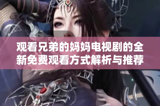 觀看兄弟的媽媽電視劇的全新免費觀看方式解析與推薦