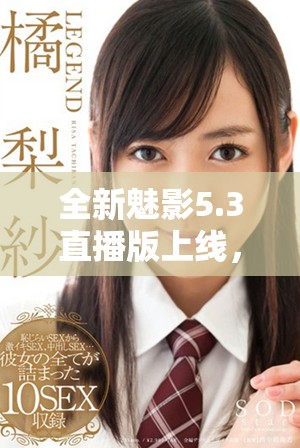 全新魅影5.3直播版上線，暢享極致體驗與精彩內容盛宴