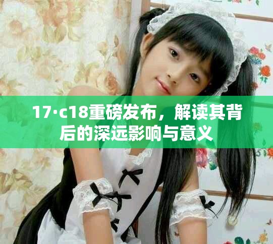 17·c18重磅發(fā)布，解讀其背后的深遠影響與意義