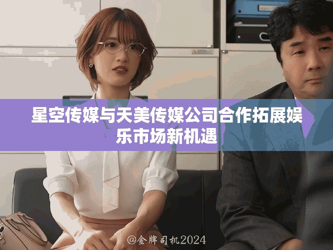 星空傳媒與天美傳媒公司合作拓展娛樂市場新機遇