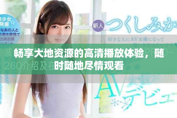 暢享大地資源的高清播放體驗，隨時隨地盡情觀看