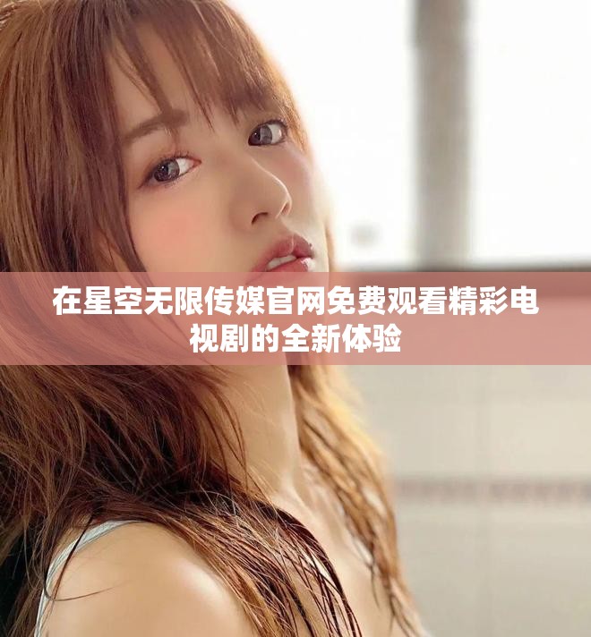 在星空無限傳媒官網免費觀看精彩電視劇的全新體驗