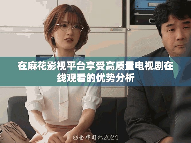 在麻花影視平臺享受高質量電視劇在線觀看的優勢分析