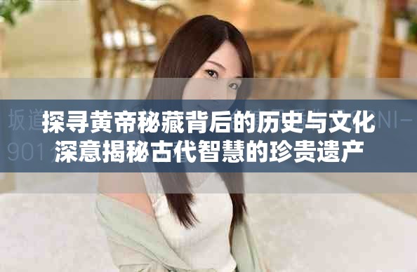 探尋黃帝秘藏背后的歷史與文化深意揭秘古代智慧的珍貴遺產(chǎn)