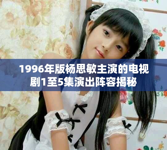 1996年版楊思敏主演的電視劇1至5集演出陣容揭秘