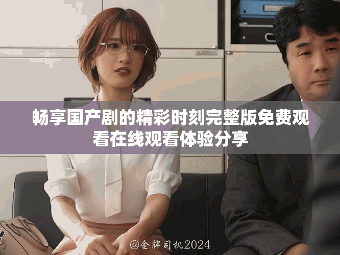 暢享國產劇的精彩時刻完整版免費觀看在線觀看體驗分享