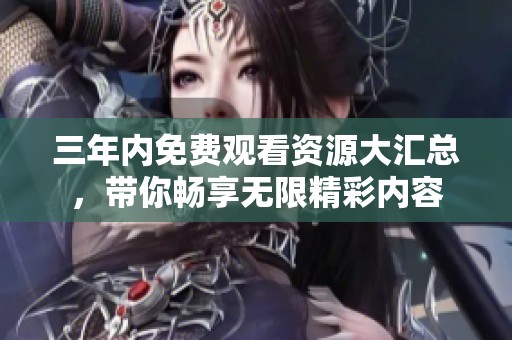三年內免費觀看資源大匯總，帶你暢享無限精彩內容