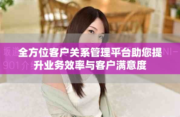 全方位客戶關系管理平臺助您提升業務效率與客戶滿意度