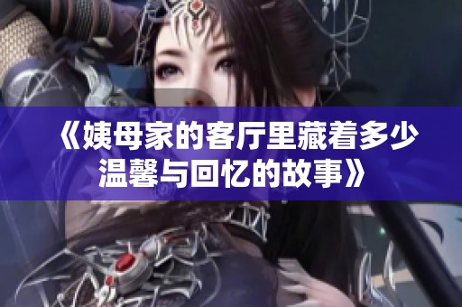 《姨母家的客廳里藏著多少溫馨與回憶的故事》