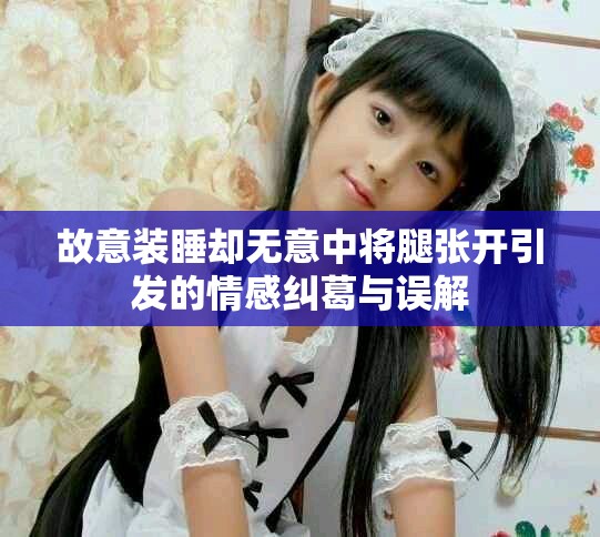 故意裝睡卻無意中將腿張開引發的情感糾葛與誤解