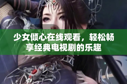 少女傾心在線觀看，輕松暢享經(jīng)典電視劇的樂趣