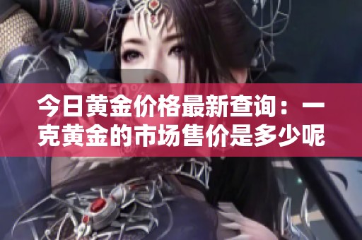 今日黃金價格最新查詢：一克黃金的市場售價是多少呢